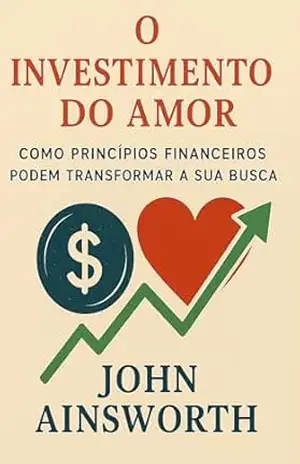 O investimento do amor: Como princípios financeiros podem transformar a sua busca – John Ainsworth