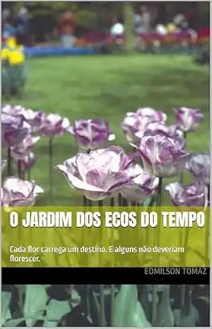 O jardim dos ecos do tempo: Cada flor carrega um destino. E alguns não deveriam florescer. – Edmilson Tomaz