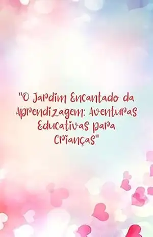 O Jardim Encantado da Aprendizagem: Aventuras Educativas para Crianças: Uma história para crianças que trata dos seguintes valores: a coragem, a empatia, a criatividade, a gratidão e a amizade. – Cosme  Sergio