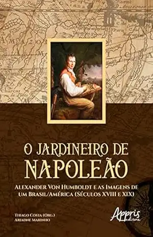O Jardineiro de Napoleão: Alexander Von Humboldt e as Imagens de um Brasil/América (Séculos XVIII e XIX) – Thiago Costa