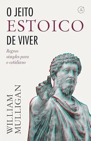 O jeito estoico de viver: Regras simples para o cotodiano - William Mulligan