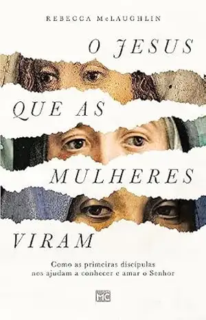 O Jesus que as mulheres viram: Como as primeiras discípulas nos ajudam a conhecer e amar o Senhor – Rebecca McLaughlin