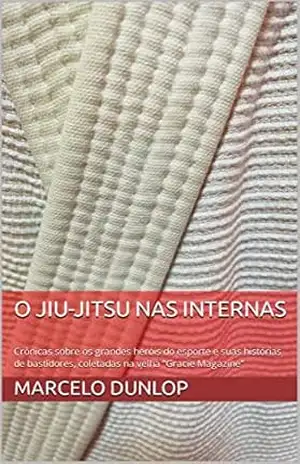 O Jiu–Jitsu nas internas: Crônicas sobre os grandes heróis do esporte e suas histórias de bastidores, coletadas na velha “Gracie Magazine” – Marcelo  Dunlop