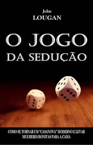 O Jogo Da Sedução: Como Se Tornar Um “casanova” Moderno E Levar Mulheres Bonitas Para A Cama – John Lougan