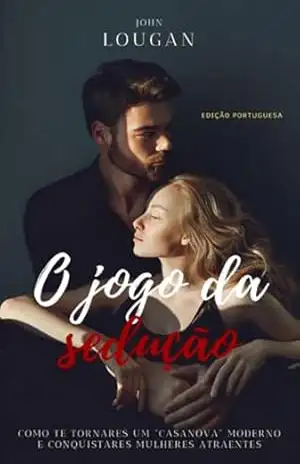 O Jogo Da Sedução: Como Te Tornares Um “casanova” Moderno E Conquistares Mulheres Atraentes – Edição Portuguesa. – John Lougan
