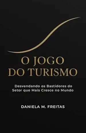 O Jogo do Turismo: Desvendando os Bastidores do Setor que Mais Cresce no Mundo – Daniela M. Freitas