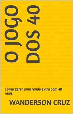 O jogo dos 40: SUBTÍTULO: 10 MANEIRAS DE FAZER DINHEIRO COMEÇANDO COM R$40. – Wanderson  Cruz
