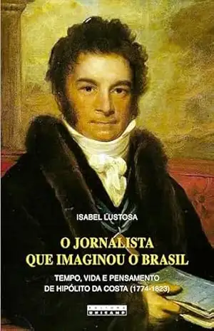 O jornalista que imaginou o Brasil: Tempo, vida e pensamento de Hipólito da Costa (1774–1823) - ISABEL LUSTOSA