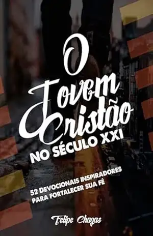 O Jovem Cristão no Século XXI: 52 Devocionais inspiradores para fortalecer sua fé – Felipe Chagas