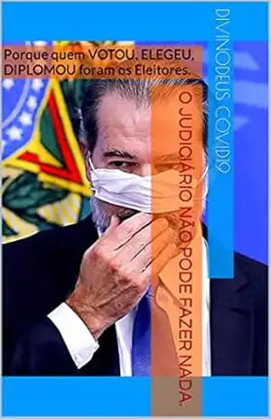 O JUDICIÁRIO NÃO PODE FAZER NADA.: Porque quem VOTOU, ELEGEU, DIPLOMOU foram os Eleitores. – DIVINODeus COVID19