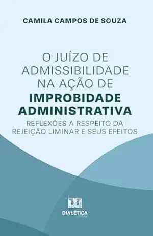 O Juízo de Admissibilidade na Ação de Improbidade Administrativa: reflexões a respeito da rejeição liminar e seus efeitos – Camila Campos de Souza