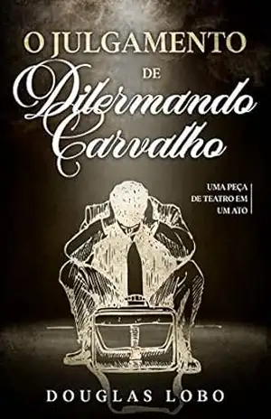 O Julgamento de Dilermando Carvalho: uma peça de teatro em um ato - Douglas Lobo