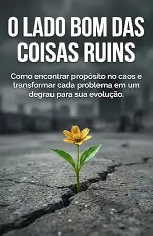 O Lado Bom das Coisas Ruins: O manual definitivo para encontrar propósito, força e resposta em qualquer adversidade. – Maria Helena  Santana
