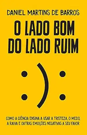 O lado bom do lado ruim: Como a ciência ensina a usar a tristeza, o medo, a raiva e outras emoções negativas a seu favor – Daniel Martins de Barros