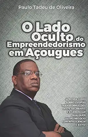 O Lado Oculto do Empreendedorismo em Açougues: APRENDA COMO SOBREVIVER ÀS TRANSFORMAÇÕES DESTE SEGMENTO, E A GERENCIAR QUALQUER OUTRO NEGÓCIO COM INTELIGÊNCIA E ÊXITO. - Paulo Tadeu de Oliveira
