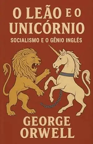 O LEÃO E O UNICÓRNIO: SOCIALISMO E O GÊNIO INGLÊS: Tradução corrigida e atualizada + Contexto historico + Biografia de George Orwell (Trilogia George Orwell: Poder, Liberdade e Sociedade) – George Orwell
