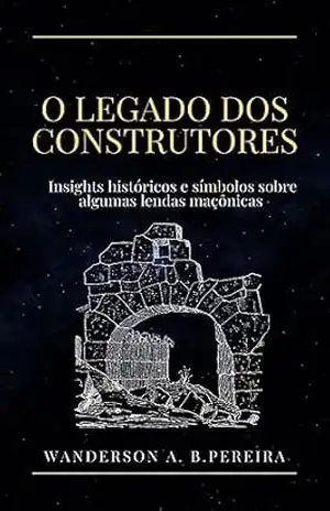 O LEGADO DOS CONSTRUTORES: INSIGHTS HISTÓRICOS E SIMBÓLICOS SOBRE ALGUMAS LENDAS MAÇÔNICAS – Wanderson Pereira