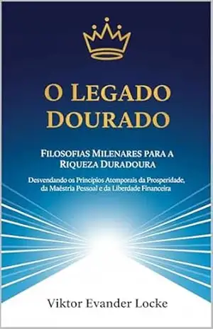 O Legado Dourado: Filosofias Milenares para a Riqueza Duradoura: Desvendando os Princípios Atemporais da Prosperidade, da Maestria Pessoal e da Liberdade Financeira – Viktor Locke