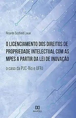 O licenciamento dos direitos de propriedade intelectual com as MPEs a partir da lei de inovação: o caso da PUC–Rio e UFRJ – Ricardo Scofield Lauar