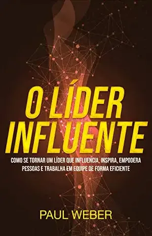 O Líder Influente: Como Se Tornar Um Líder Que Influencia, Inspira, Empodera Pessoas E Trabalha Em Equipe De Forma Eficiente – Paul Weber