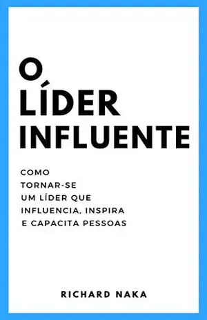 O Líder Influente: Como tornar–se um líder que influencia, inspira e capacita pessoas - Richard Naka