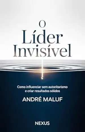 O lider invisível: Como influenciar sem autoritarismo e criar resultados sólidos (Liderando Multidões) – André  Maluf