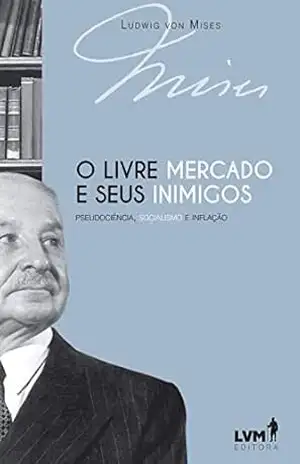 O livre–mercado e seus inimigos: Pseudociência, socialismo e inflação – Ludwig von Mises