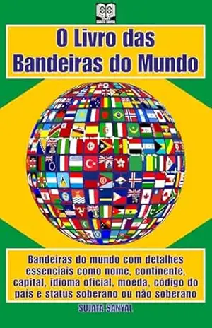 O Livro das Bandeiras do Mundo: Bandeiras do mundo com detalhes essenciais como nome, continente, capital, idioma oficial, moeda, código do país e status soberano ou não soberano – Sujata Sanyal