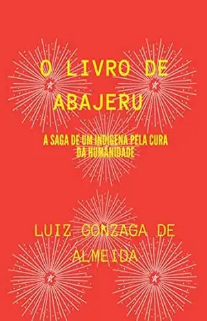 O LIVRO DE ABAJERU: A SAGA DE UM INDÍGENA PELA CURA DA HUMANIDADE – LUIZ GONZAGA DE ALMEIDA