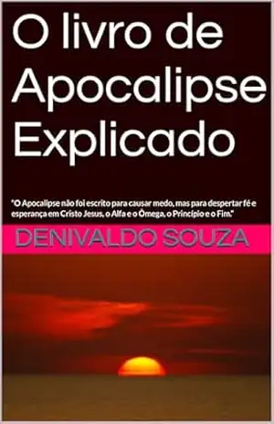 O livro de Apocalipse Explicado: “O Apocalipse não foi escrito para causar medo, mas para despertar fé e esperança em Cristo Jesus, o Alfa e o Ômega, o Princípio e o Fim.” – Denivaldo  Souza