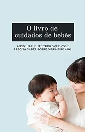 O LIVRO DE CUIDADOS DE BEBÊS: ABSOLUTAMENTE TUDO O QUE VOCÊ PRECISA SABER SOBRE O PRIMEIRO ANO – William Nascimento