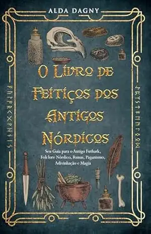 O Livro de Feitiços dos Antigos Nórdicos: Seu Guia para o Antigo Futhark, Folclore Nórdico, Runas, Paganismo, Adivinhação e Magia – Alda Dagny