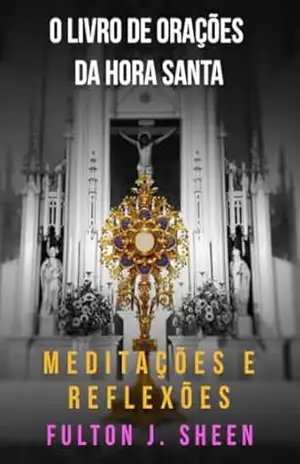 O LIVRO DE ORAÇÕES DA HORA SANTA: MEDITAÇÕES E REFLEXÕES – Fulton Sheen