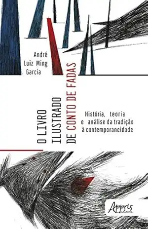 O Livro Ilustrado de Conto de Fadas: História, Teoria e Análise da Tradição à Contemporaneidade - André Luiz Ming Garcia