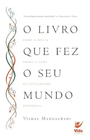 O livro que fez o seu mundo: Como a Bíblia criou a alma da civilização ocidental – Vishal Mangalwadi