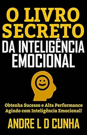 O LIVRO SECRETO DA INTELIGÊNCIA EMOCIONAL: Obtenha Sucesso e Alta Performance Agindo com Inteligência Emocional! – ANDRE L D CUNHA