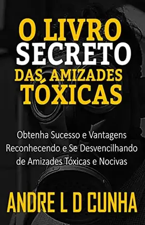 O LIVRO SECRETO DAS AMIZADES TÓXICAS: Obtenha Sucesso e Vantagens Reconhecendo e Se Desvencilhando de Amizades Tóxicas e Nocivas – ANDRE L D CUNHA