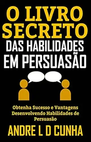 O LIVRO SECRETO DAS HABILIDADES EM PERSUASÃO: Obtenha Sucesso e Vantagens Desenvolvendo Habilidades de Persuasão – ANDRE L D CUNHA
