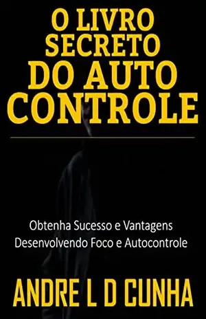 O LIVRO SECRETO DO AUTOCONTROLE: Obtenha Sucesso e Vantagens Desenvolvendo Foco e Autocontrole – ANDRE L D CUNHA