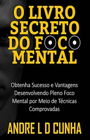 O LIVRO SECRETO DO FOCO MENTAL: Obtenha Sucesso e Vantagens Desenvolvendo Pleno Foco Mental por Meio de Técnicas Comprovadas - ANDRE L D CUNHA
