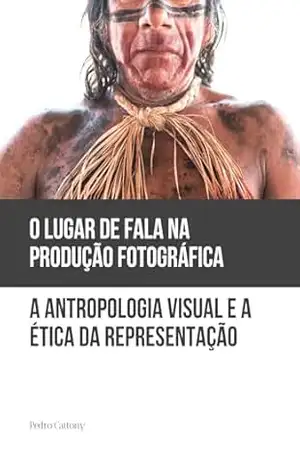 O Lugar de Fala na Produção Fotográfica: Antropologia Visual e a Ética da Representação – Pedro Cattony