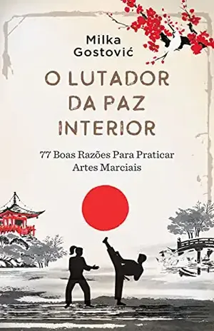 O Lutador da Paz Interior: 77 boas razões para praticar artes marciais - Milka Gostovic