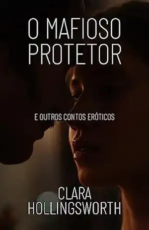 O Mafioso Protetor: E Outros Contos Eróticos – Clara Hollingsworth