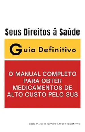 O MANUAL COMPLETO PARA OBTER MEDICAMENTOS DE ALTO CUSTO PELO SUS: Seus Direitos à Saúde Guia Definitivo – Lúcia Maria de Oliveira Cascais Nisterenko