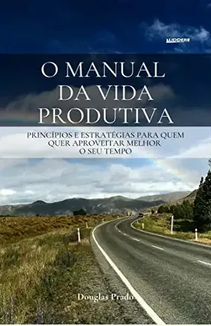 O MANUAL DA VIDA PRODUTIVA: Princípios e estratégias para quem quer aproveitar melhor o seu tempo - Douglas Prado
