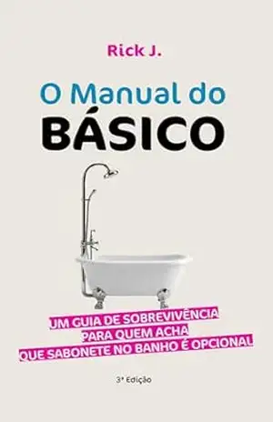 O Manual do Básico: Um Guia de Sobrevivência para Quem Acha que Sabonete no Banho é Opcional – Rick J.