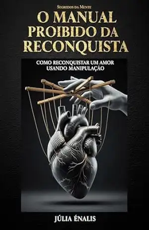 O Manual Proibido da Reconquista: Como Reconquistar um Amor Usando Manipulação Emocional e Truques Secretos da Mente (Segredos da Mente Livro 2) – Júlia Élanis