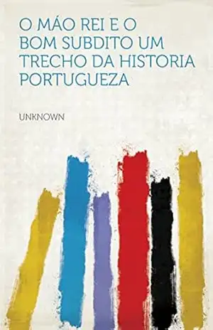 O Máo Rei E O Bom Subdito: Um Trecho Da Historia Portugueza – Unknown