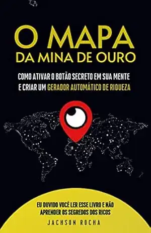 O Mapa da Mina de Ouro: Como Ativar um Botão Secreto em Sua Mente e Criar Um Gerador Automático de Riqueza – Jachson Rocha