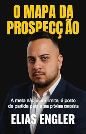 O MAPA DA PROSPECÇÃO: Como Construir uma Máquina de Vendas B2B de Alta Performance, Dominar Social Selling, SPIN, BANT e Transformar Objeções em Clientes Previsíveis. - Elias Engler